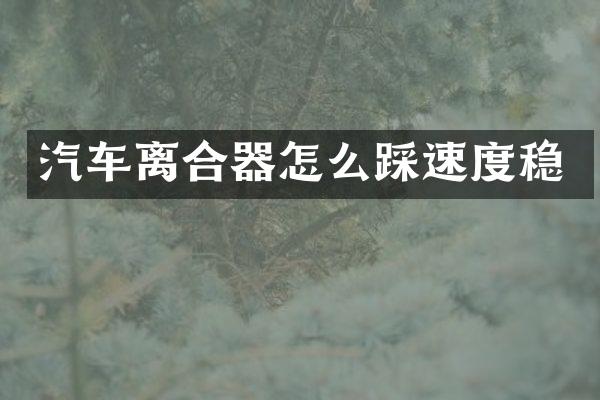 汽车离合器怎么踩速度稳