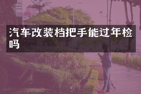 汽车改装档把手能过年检吗