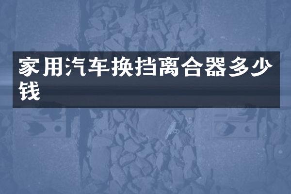家用汽车换挡离合器多少钱