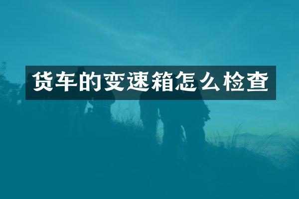 货车的变速箱怎么检查