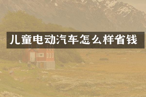 儿童电动汽车怎么样省钱