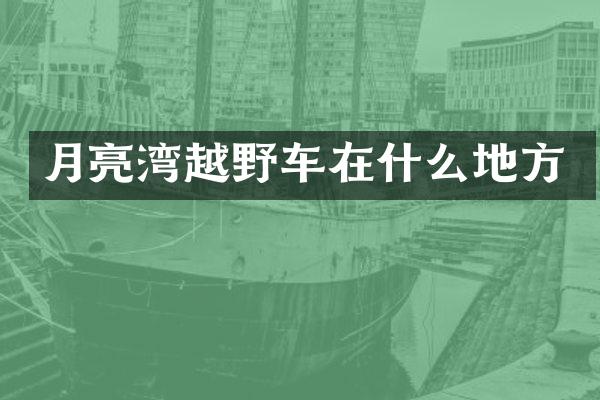 月亮湾越野车在什么地方