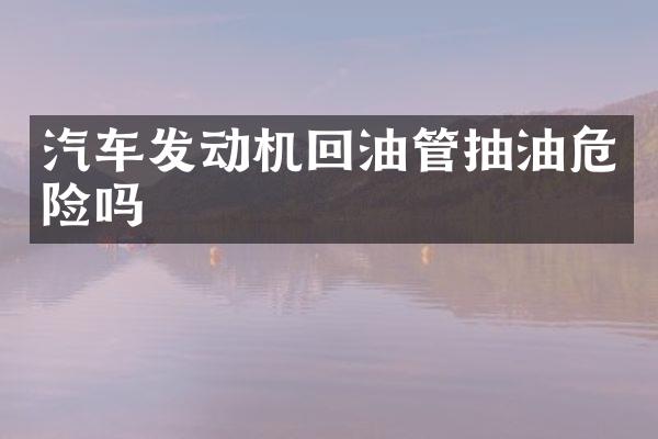 汽车发动机回油管抽油危险吗