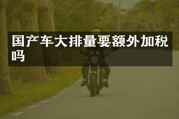 国产车大排量要额外加税吗