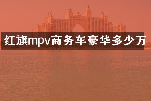 红旗mpv商务车豪华多少万