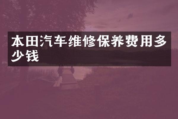 本田汽车维修保养费用多少钱