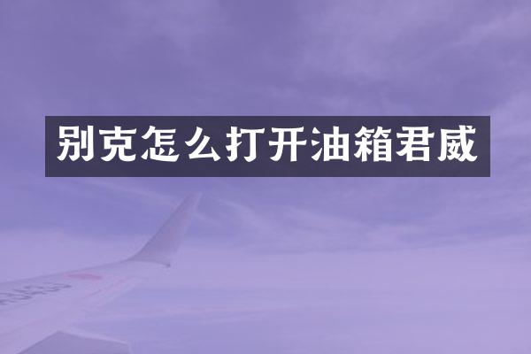 别克怎么打开油箱君威