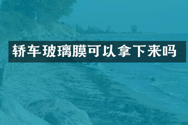 轿车玻璃膜可以拿下来吗