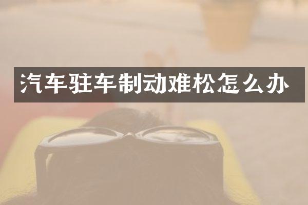 汽车驻车制动难松怎么办