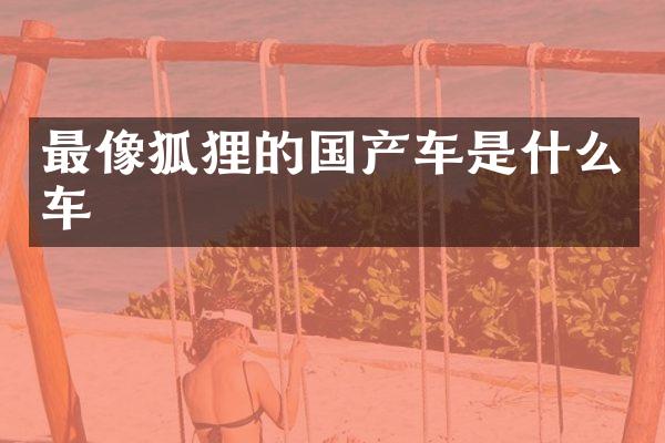 最像狐狸的国产车是什么车