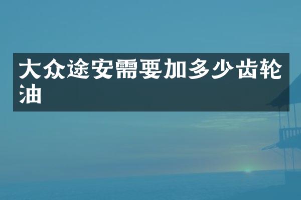 大众途安需要加多少齿轮油