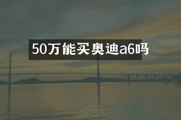 50万能买奥迪a6吗