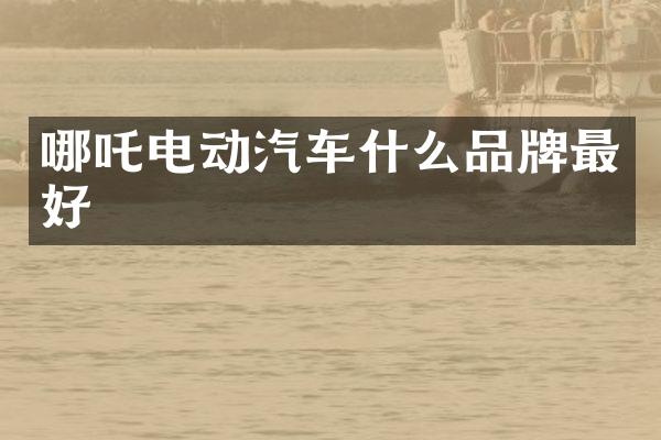 哪吒电动汽车什么品牌最好