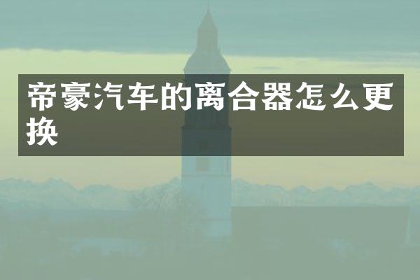 帝豪汽车的离合器怎么更换