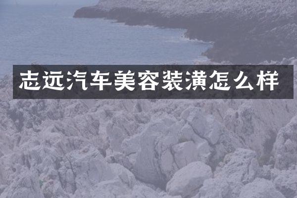 志远汽车美容装潢怎么样