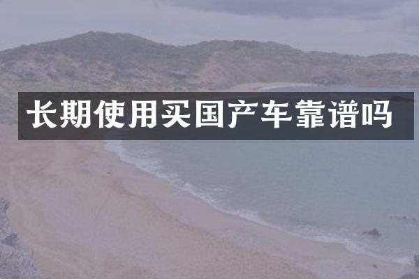 长期使用买国产车靠谱吗