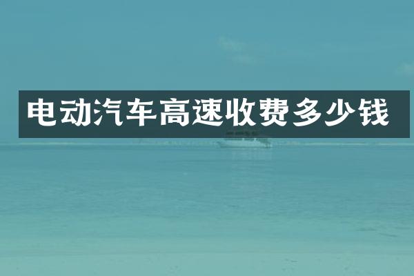电动汽车高速收费多少钱