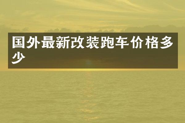 国外最新改装跑车价格多少