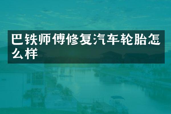 巴铁师傅修复汽车轮胎怎么样