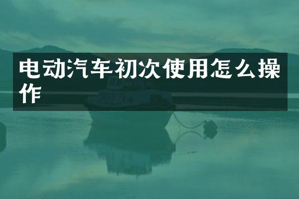 电动汽车初次使用怎么操作