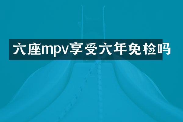 六座mpv享受六年免检吗