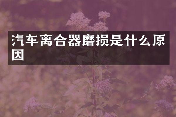 汽车离合器磨损是什么原因
