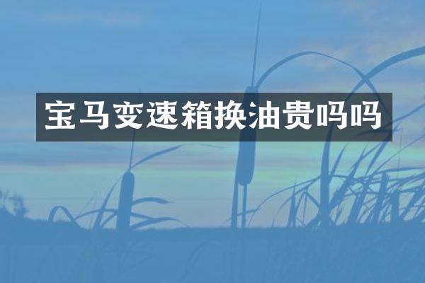 宝马变速箱换油贵吗吗