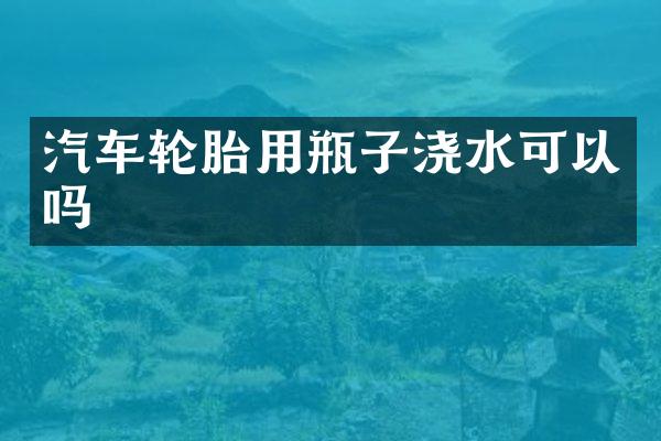 汽车轮胎用瓶子浇水可以吗