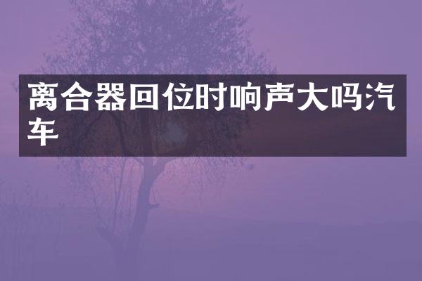 离合器回位时响声大吗汽车