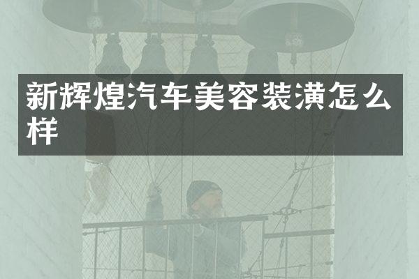 新辉煌汽车美容装潢怎么样