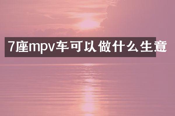 7座mpv车可以做什么生意