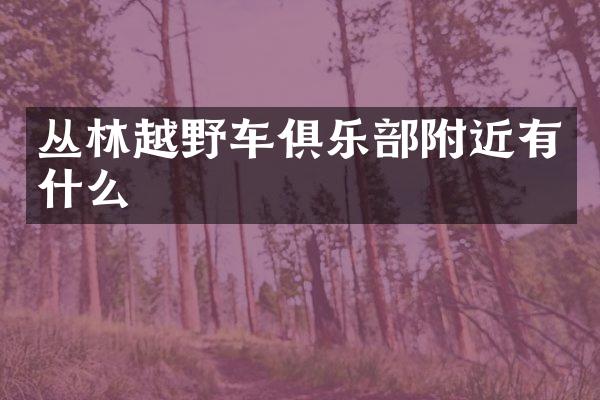 丛林越野车俱乐部附近有什么