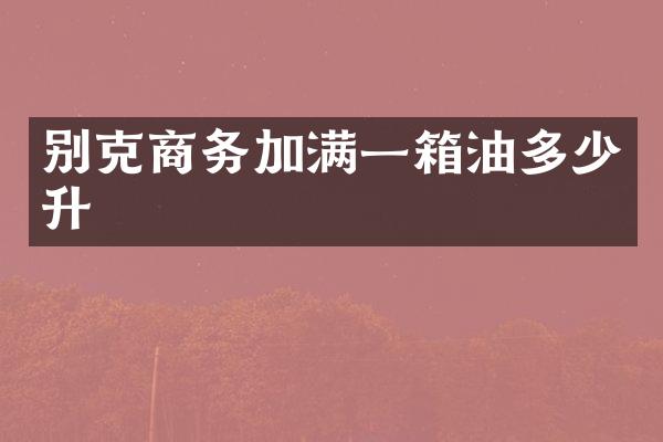 别克商务加满一箱油多少升