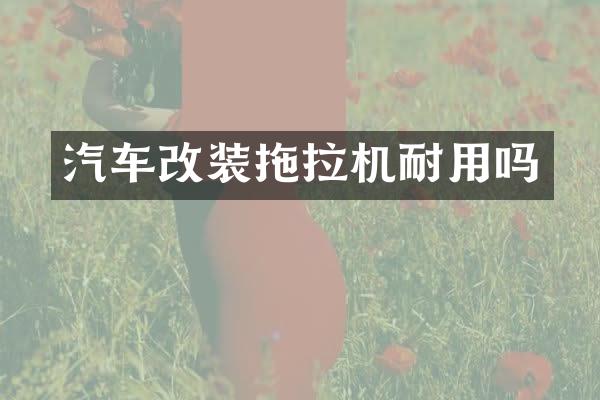 汽车改装拖拉机耐用吗