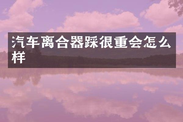 汽车离合器踩很重会怎么样