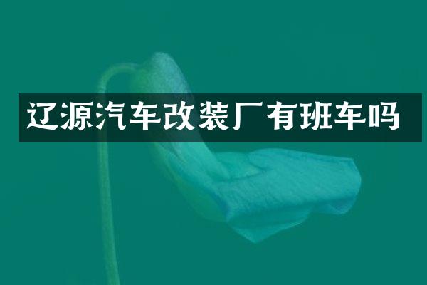 辽源汽车改装厂有班车吗