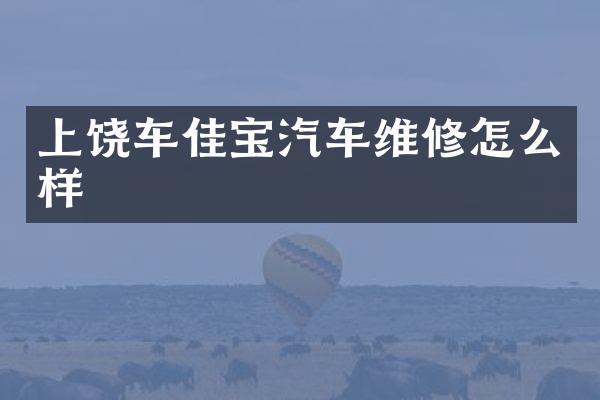 上饶车佳宝汽车维修怎么样