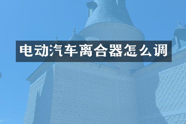 电动汽车离合器怎么调