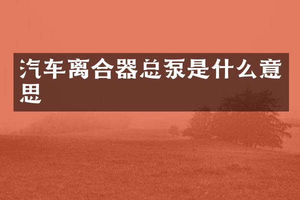 汽车离合器总泵是什么意思