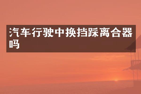 汽车行驶中换挡踩离合器吗
