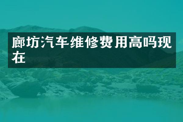 廊坊汽车维修费用高吗现在
