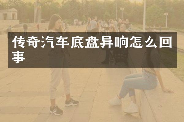 传奇汽车底盘异响怎么回事