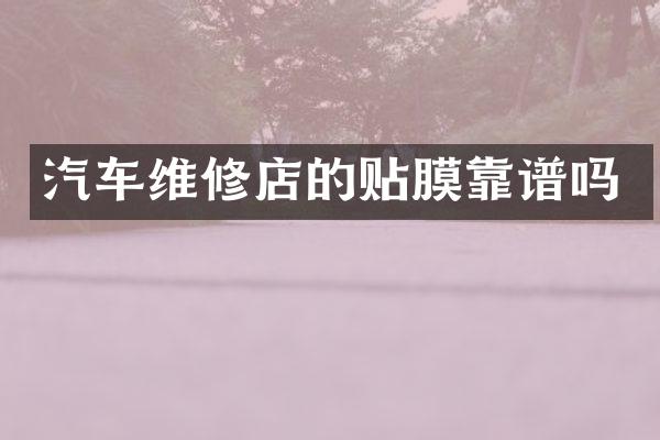 汽车维修店的贴膜靠谱吗