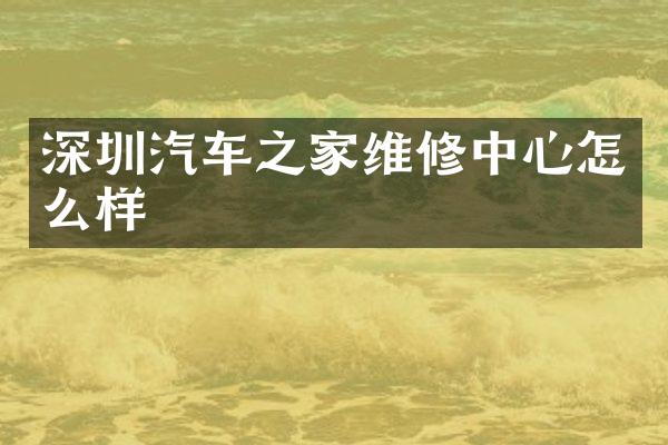 深圳汽车之家维修中心怎么样