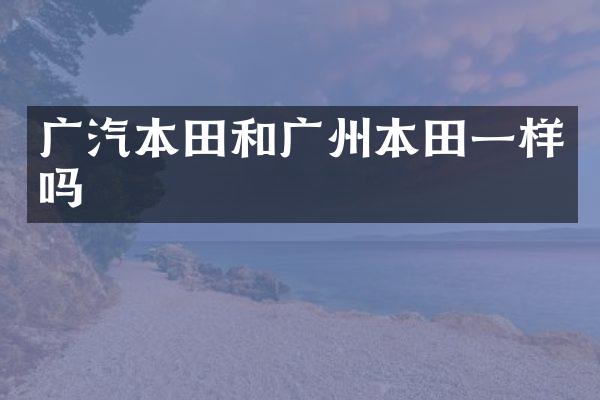 广汽本田和广州本田一样吗