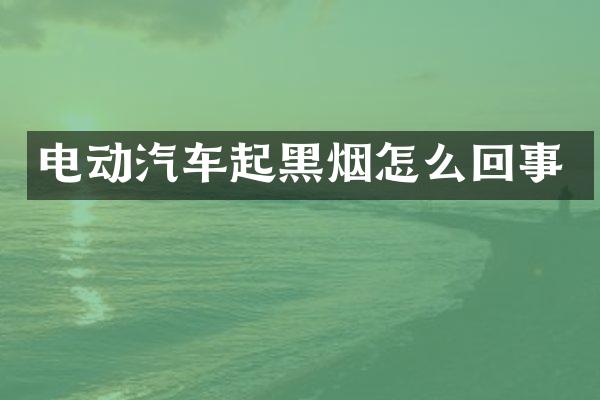电动汽车起黑烟怎么回事