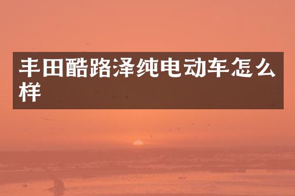 丰田酷路泽纯电动车怎么样