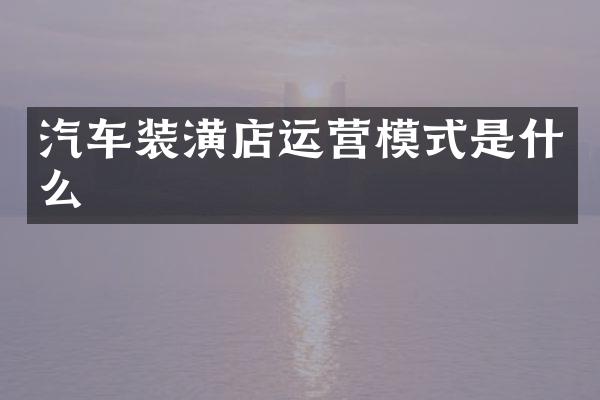 汽车装潢店运营模式是什么