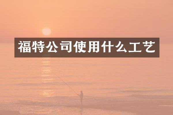 福特公司使用什么工艺