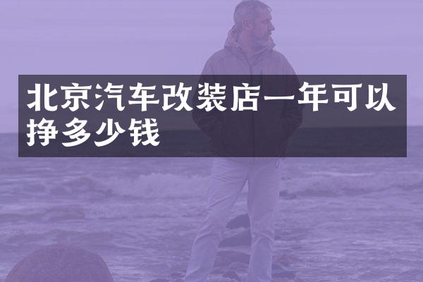 北京汽车改装店一年可以挣多少钱